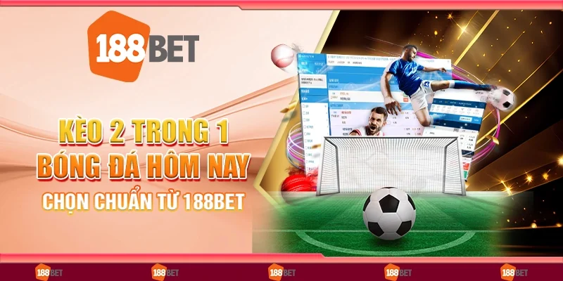 Kèo 2 trong 1 bóng đá hôm nay, chọn chuẩn từ 188Bet