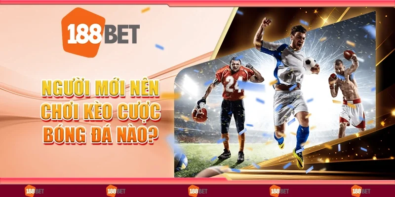 Người Mới Nên Chơi Kèo Cược Bóng Đá Nào Để Dễ Thắng Lớn?